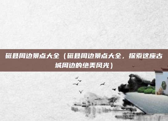 磁县周边景点大全(磁县周边景点大全,探索这座古城周边的绝美风光)
