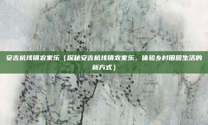 安吉杭垓镇农家乐(探秘安吉杭垓镇农家乐,体验乡村田园生活的新方式)