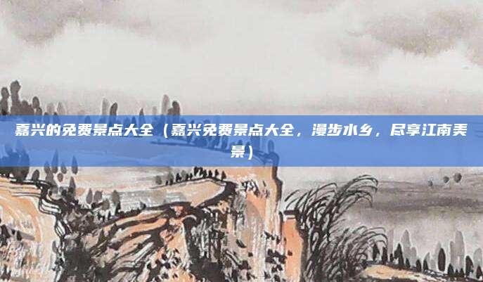 嘉兴的免费景点大全（嘉兴免费景点大全，漫步水乡，尽享江南美景）