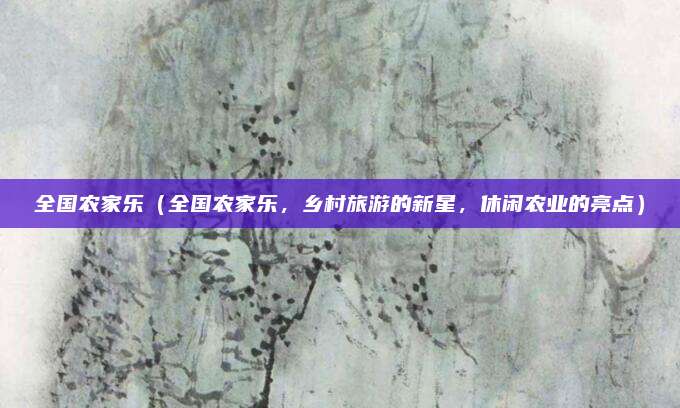 全国农家乐（全国农家乐，乡村旅游的新星，休闲农业的亮点）