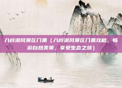 八岭湖风景区门票(八岭湖风景区门票攻略,畅游自然美景,享受生态之旅)