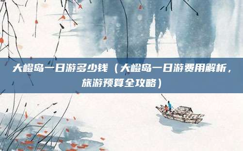 大嶝岛一日游多少钱（大嶝岛一日游费用解析，旅游预算全攻略）