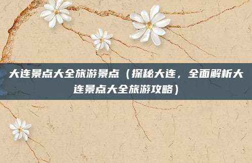 大连景点大全旅游景点(探秘大连,全面解析大连景点大全旅游攻略)