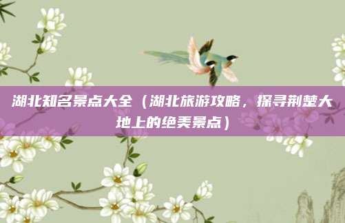 湖北知名景点大全(湖北旅游攻略,探寻荆楚大地上的绝美景点)