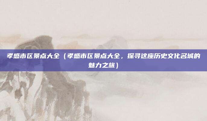 孝感市区景点大全(孝感市区景点大全,探寻这座历史文化名城的魅力之旅)