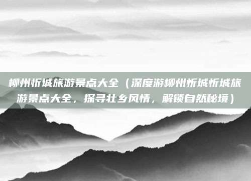 柳州忻城旅游景点大全(深度游柳州忻城忻城旅游景点大全,探寻壮乡风情,解锁自然秘境)