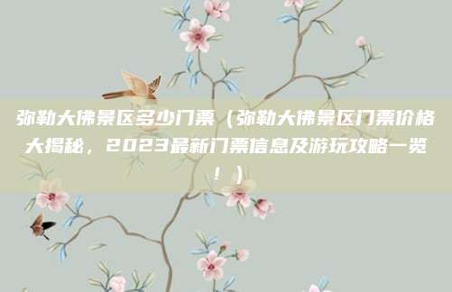 弥勒大佛景区多少门票（弥勒大佛景区门票价格大揭秘，2023最新门票信息及游玩攻略一览！）
