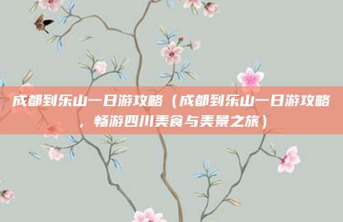 成都到乐山一日游攻略(成都到乐山一日游攻略,畅游四川美食与美景之旅)