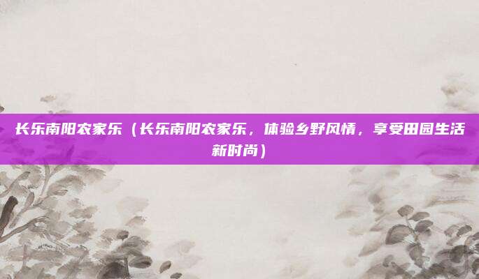 长乐南阳农家乐(长乐南阳农家乐,体验乡野风情,享受田园生活新时尚)