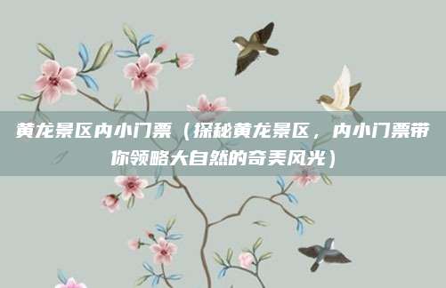 黄龙景区内小门票(探秘黄龙景区,内小门票带你领略大自然的奇美风光)