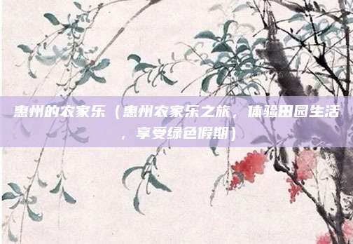 惠州的农家乐(惠州农家乐之旅,体验田园生活,享受绿色假期)