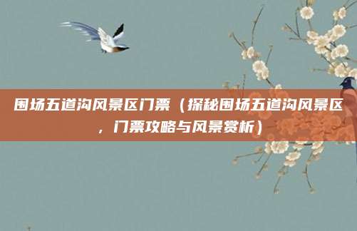围场五道沟风景区门票（探秘围场五道沟风景区，门票攻略与风景赏析）