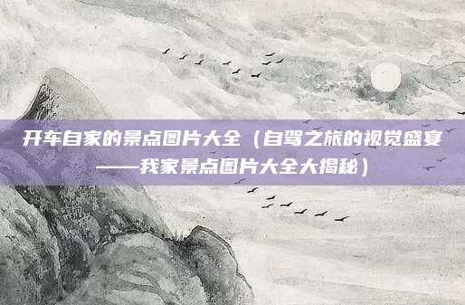 开车自家的景点图片大全（自驾之旅的视觉盛宴——我家景点图片大全大揭秘）