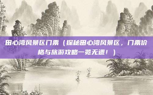 田心湾风景区门票（探秘田心湾风景区，门票价格与旅游攻略一览无遗！）
