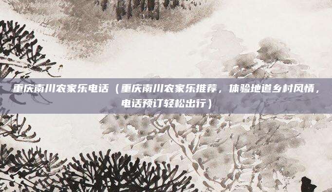 重庆南川农家乐电话(重庆南川农家乐推荐,体验地道乡村风情,电话预订轻松出行)
