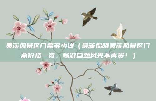 灵溪风景区门票多少钱(最新揭晓灵溪风景区门票价格一览,畅游自然风光不再贵!)