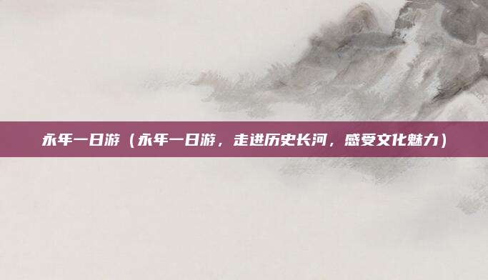 永年一日游（永年一日游，走进历史长河，感受文化魅力）