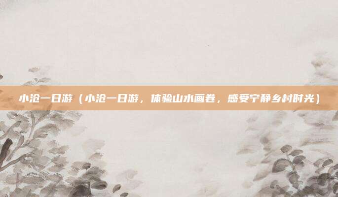 小沧一日游(小沧一日游,体验山水画卷,感受宁静乡村时光)