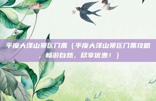 平度大泽山景区门票（平度大泽山景区门票攻略，畅游自然，尽享优惠！）