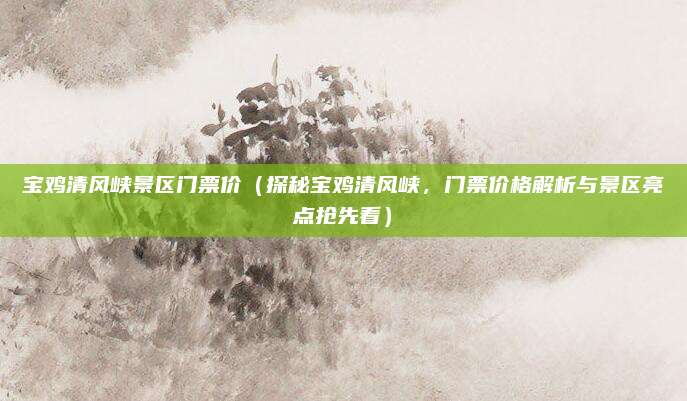 宝鸡清风峡景区门票价(探秘宝鸡清风峡,门票价格解析与景区亮点抢先看)