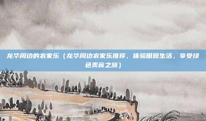 龙华周边的农家乐（龙华周边农家乐推荐，体验田园生活，享受绿色美食之旅）