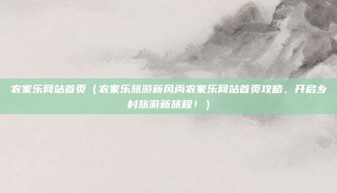 农家乐网站首页(农家乐旅游新风尚农家乐网站首页攻略,开启乡村旅游新旅程!)