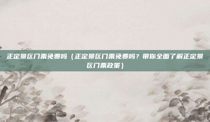 正定景区门票免费吗（正定景区门票免费吗？带你全面了解正定景区门票政策）