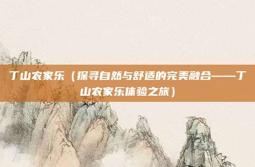 丁山农家乐（探寻自然与舒适的完美融合——丁山农家乐体验之旅）