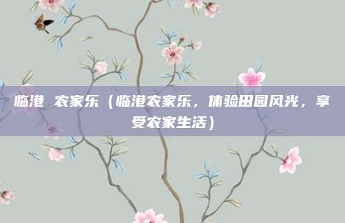 临港 农家乐（临港农家乐，体验田园风光，享受农家生活）