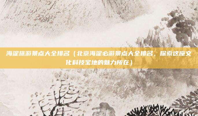 海淀旅游景点大全排名（北京海淀必游景点大全排名，探索这座文化科技宝地的魅力所在）