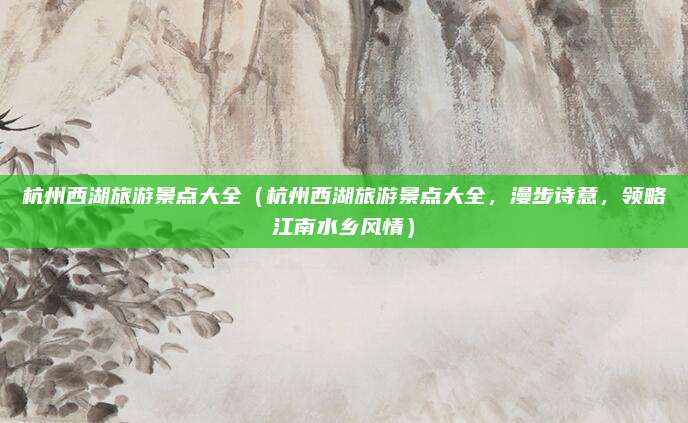 杭州西湖旅游景点大全(杭州西湖旅游景点大全,漫步诗意,领略江南水乡风情)