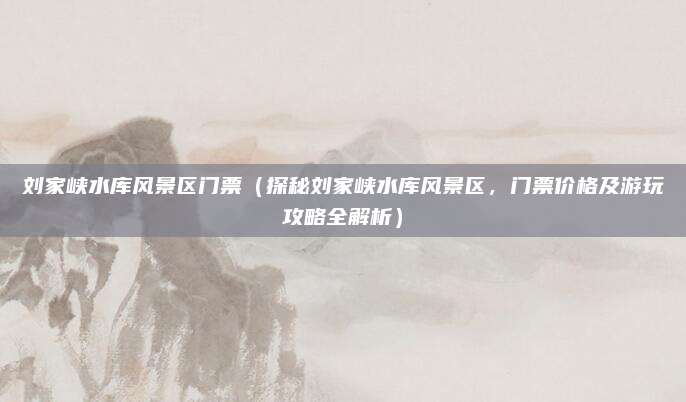 刘家峡水库风景区门票（探秘刘家峡水库风景区，门票价格及游玩攻略全解析）