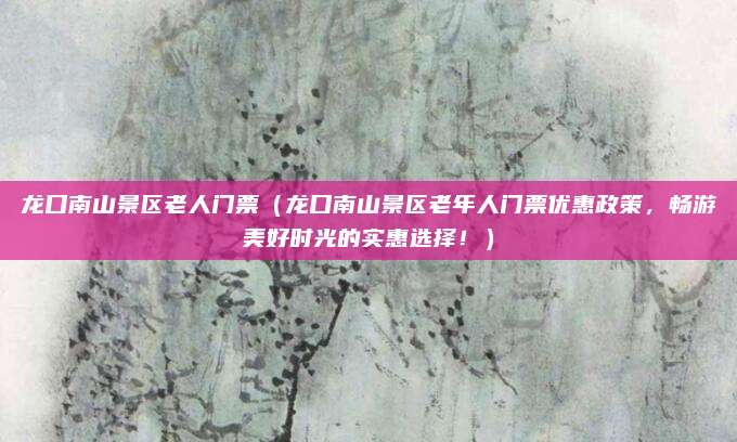 龙口南山景区老人门票（龙口南山景区老年人门票优惠政策，畅游美好时光的实惠选择！）