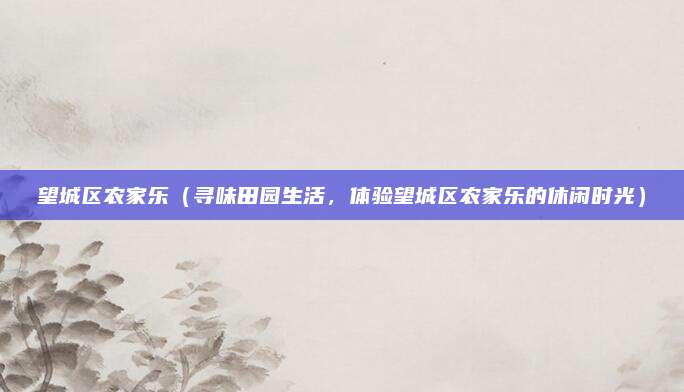 望城区农家乐(寻味田园生活,体验望城区农家乐的休闲时光)