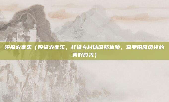 婷福农家乐（婷福农家乐，打造乡村休闲新体验，享受田园风光的美好时光）