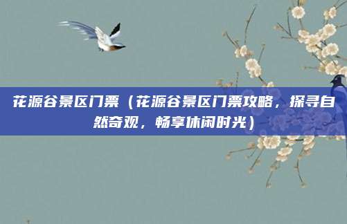 花源谷景区门票（花源谷景区门票攻略，探寻自然奇观，畅享休闲时光）