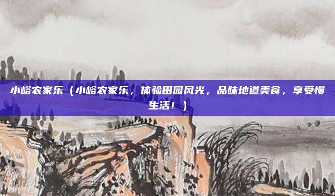 小峪农家乐（小峪农家乐，体验田园风光，品味地道美食，享受慢生活！）