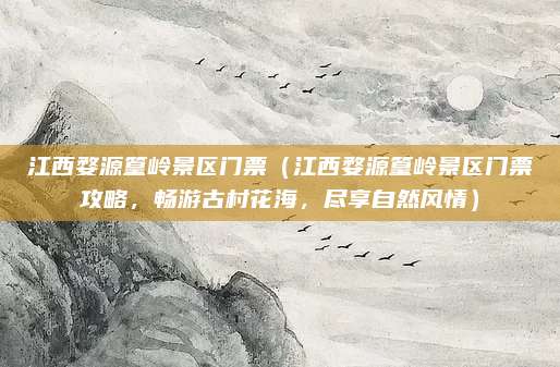 江西婺源篁岭景区门票（江西婺源篁岭景区门票攻略，畅游古村花海，尽享自然风情）