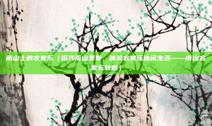 南山上的农家乐（探寻南山美景，体验农家乐休闲生活——南山农家乐攻略）