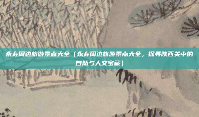 永寿周边旅游景点大全（永寿周边旅游景点大全，探寻陕西关中的自然与人文宝藏）