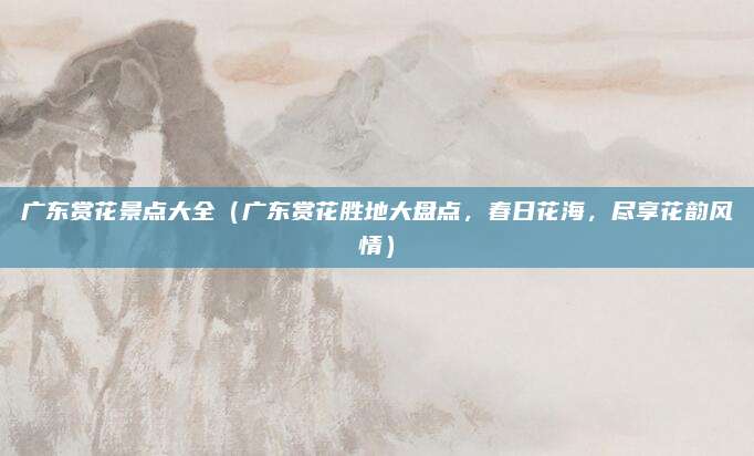 广东赏花景点大全(广东赏花胜地大盘点,春日花海,尽享花韵风情)