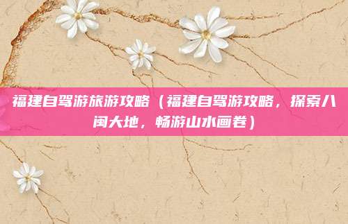 福建自驾游旅游攻略(福建自驾游攻略,探索八闽大地,畅游山水画卷)
