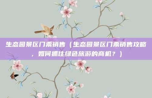 生态园景区门票销售(生态园景区门票销售攻略,如何抓住绿色旅游的商机?)