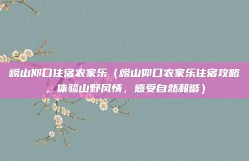 崂山仰口住宿农家乐（崂山仰口农家乐住宿攻略，体验山野风情，感受自然和谐）