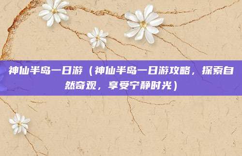 神仙半岛一日游（神仙半岛一日游攻略，探索自然奇观，享受宁静时光）