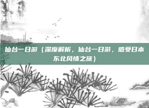 仙台一日游(深度解析,仙台一日游,感受日本东北风情之旅)