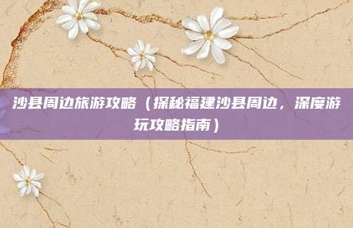 沙县周边旅游攻略（探秘福建沙县周边，深度游玩攻略指南）