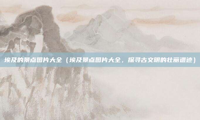埃及的景点图片大全（埃及景点图片大全，探寻古文明的壮丽遗迹）