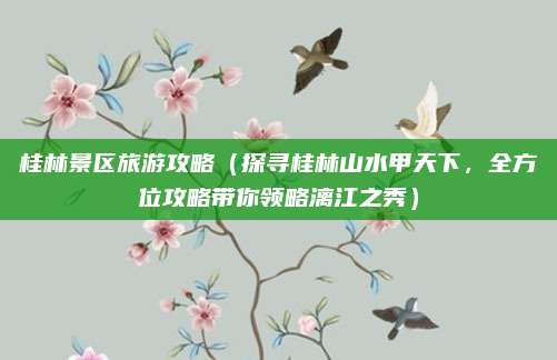 桂林景区旅游攻略（探寻桂林山水甲天下，全方位攻略带你领略漓江之秀）