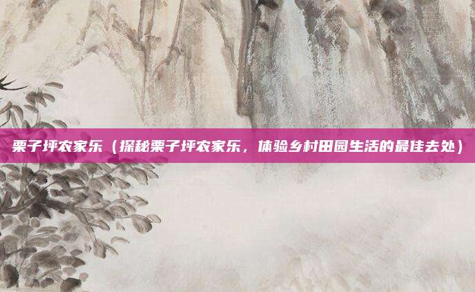 栗子坪农家乐(探秘栗子坪农家乐,体验乡村田园生活的最佳去处)